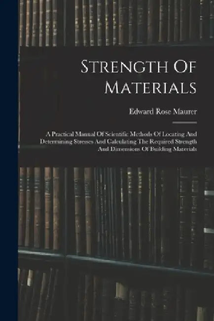 Strength Of Materials: A Practical Manual Of Scientific Methods Of Locating And Determining Stresses And Calculating The Required Strength An by Edward Rose Maurer