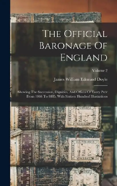 The Official Baronage Of England: Showing The Succession, Dignities, And Offices Of Every Peer From 1066 To 1885, With Sixteen Hundred Illustrations; by James William Edmund Doyle