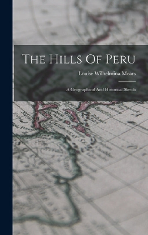 The Hills Of Peru: A Geographical And Historical Sketch by Louise Wilhelmina Mears