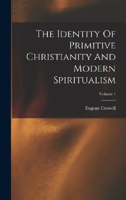 The Identity Of Primitive Christianity And Modern Spiritualism; Volume 1 by Eugene Crowell