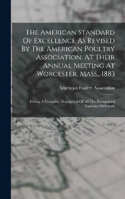 The American Standard Of Excellence As Revised By The American Poultry Association, At Their Annual Meeting At Worcester, Mass., 1883: Giving A Comple by American Poultry Association