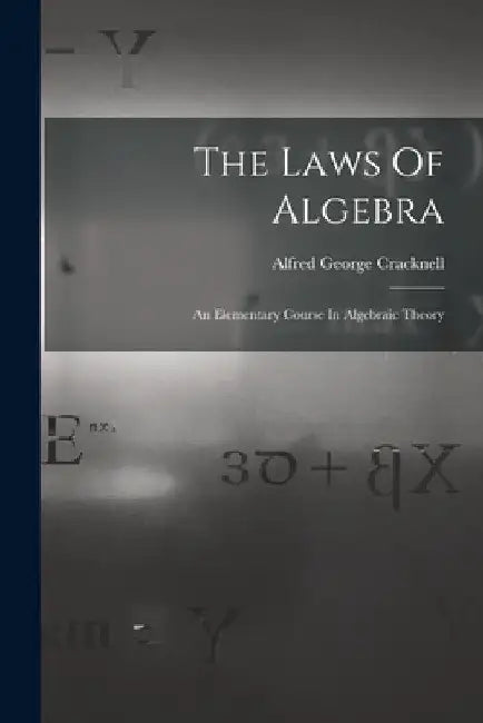 The Laws Of Algebra: An Elementary Course In Algebraic Theory by Alfred George Cracknell