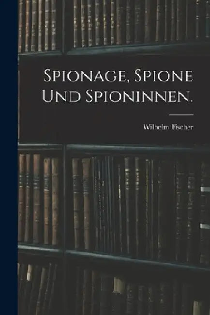 Spionage, Spione und Spioninnen. by Wilhelm Fischer
