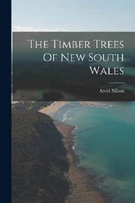 The Timber Trees Of New South Wales by Arvid Nilson