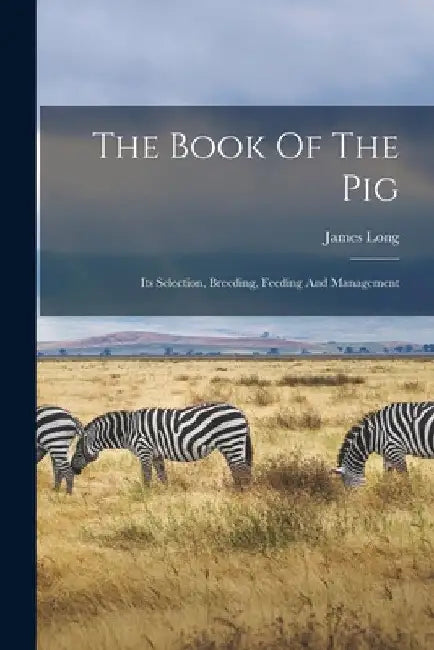The Book Of The Pig: Its Selection, Breeding, Feeding And Management by James Long