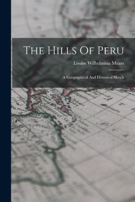 The Hills Of Peru: A Geographical And Historical Sketch by Louise Wilhelmina Mears