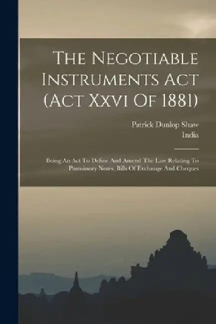 The Negotiable Instruments Act (act Xxvi Of 1881): Being An Act To Define And Amend The Law Relating To Promissory Notes, Bills Of Exchange And Cheque by India