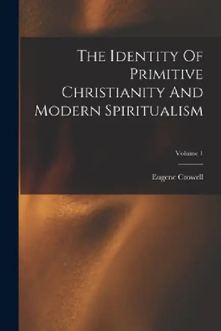 The Identity Of Primitive Christianity And Modern Spiritualism; Volume 1 by Eugene Crowell