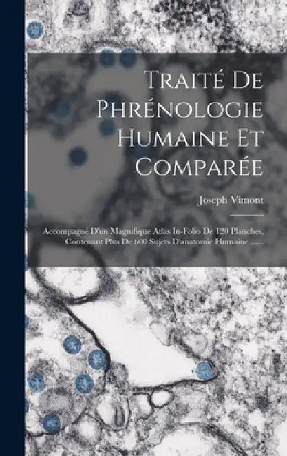 Traité De Phrénologie Humaine Et Comparée: Accompagné D'un Magnifique Atlas In-folio De 120 Planches, Contenant Plus De 600 Sujets D'anatomie Humaine by Joseph Vimont