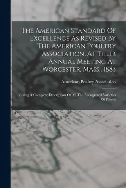 The American Standard Of Excellence As Revised By The American Poultry Association, At Their Annual Meeting At Worcester, Mass., 1883: Giving A Comple by American Poultry Association