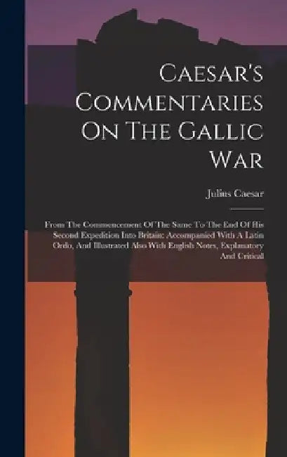 Caesar's Commentaries On The Gallic War: From The Commencement Of The Same To The End Of His Second Expedition Into Britain: Accompanied With A Latin by Julius Caesar