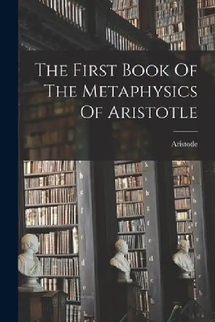 The First Book Of The Metaphysics Of Aristotle by Aristotle