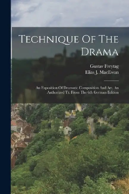 Technique Of The Drama: An Exposition Of Dramatic Composition And Art. An Authorized Tr. From The 6th German Edition by Gustav Freytag