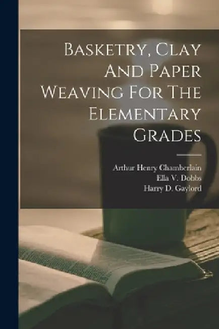 Basketry, Clay And Paper Weaving For The Elementary Grades by Arthur Henry Chamberlain