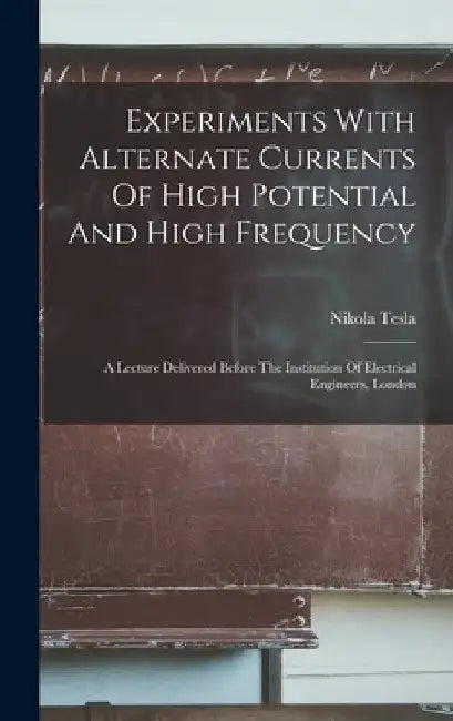 Experiments With Alternate Currents Of High Potential And High Frequency: A Lecture Delivered Before The Institution Of Electrical Engineers, London by Nikola Tesla