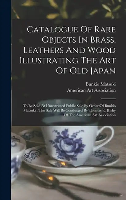 Catalogue Of Rare Objects In Brass, Leathers And Wood Illustrating The Art Of Old Japan: To Be Sold At Unrestricted Public Sale By Order Of Bunkio Mat by Bunkio Matsuki