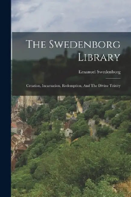 The Swedenborg Library: Creation, Incarnation, Redemption, And The Divine Trinity by Emanuel Swedenborg