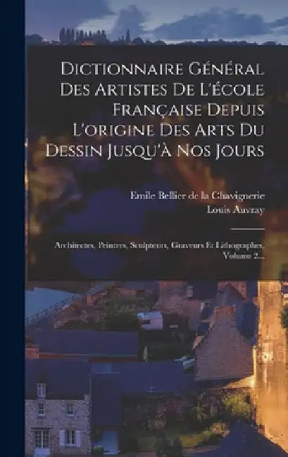 Dictionnaire Général Des Artistes De L'école Française Depuis L'origine Des Arts Du Dessin Jusqu'à Nos Jours: Architectes, Peintres, Sculpteurs, Grave by Emile Bellier de la Chavignerie