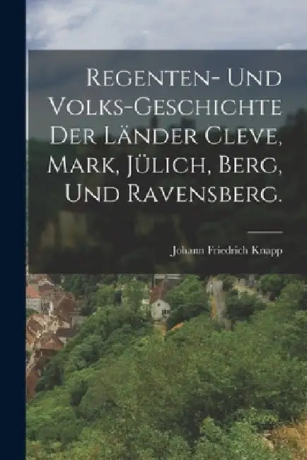Regenten- und Volks-Geschichte der Länder Cleve, Mark, Jülich, Berg, und Ravensberg. by Johann Friedrich Knapp