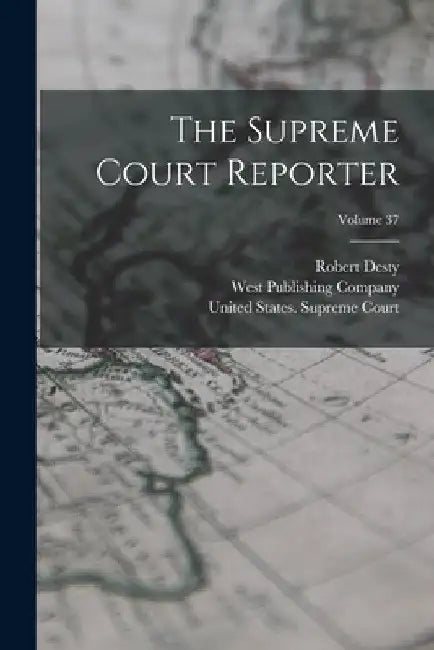 The Supreme Court Reporter; Volume 37 by Robert Desty