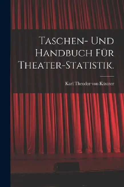 Taschen- und Handbuch für Theater-Statistik. by Karl Theodor Von Küstner