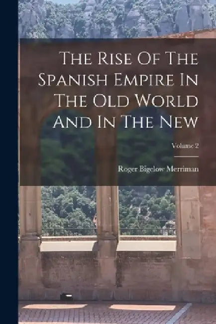 The Rise Of The Spanish Empire In The Old World And In The New; Volume 2 by Roger Bigelow Merriman