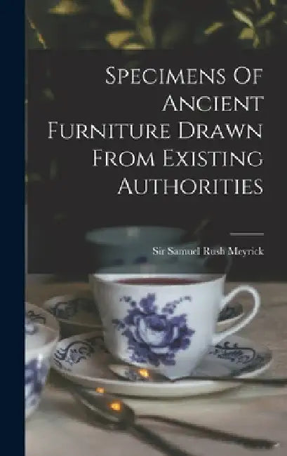 Specimens Of Ancient Furniture Drawn From Existing Authorities by Sir Samuel Rush Meyrick