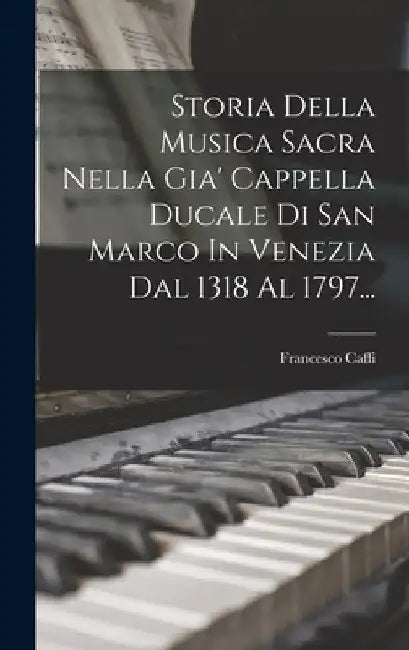 Storia Della Musica Sacra Nella Gia' Cappella Ducale Di San Marco In Venezia Dal 1318 Al 1797... by Francesco Caffi