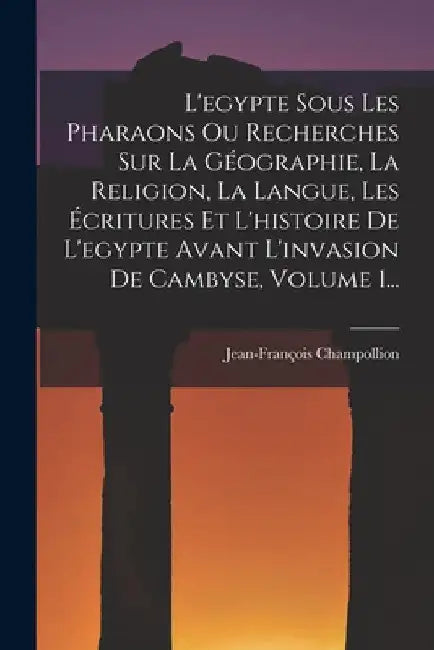 L'egypte Sous Les Pharaons Ou Recherches Sur La Géographie, La Religion, La Langue, Les Écritures Et L'histoire De L'egypte Avant L'invasion De Cambys by Jean-François Champollion