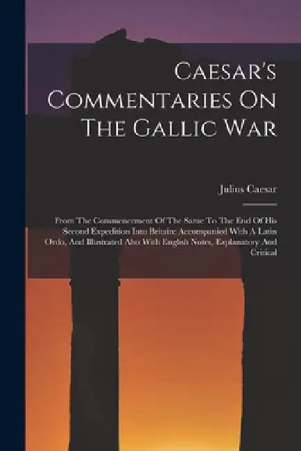 Caesar's Commentaries On The Gallic War: From The Commencement Of The Same To The End Of His Second Expedition Into Britain: Accompanied With A Latin by Julius Caesar