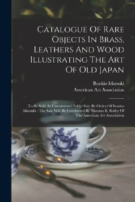 Catalogue Of Rare Objects In Brass, Leathers And Wood Illustrating The Art Of Old Japan: To Be Sold At Unrestricted Public Sale By Order Of Bunkio Mat by Bunkio Matsuki