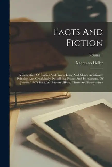 Facts And Fiction: A Collection Of Stories And Tales, Long And Short, Artistically Painting And Graphically Describing Phases And Phenome by Nachman Heller