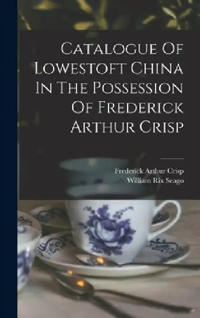 Catalogue Of Lowestoft China In The Possession Of Frederick Arthur Crisp by Frederick Arthur Crisp