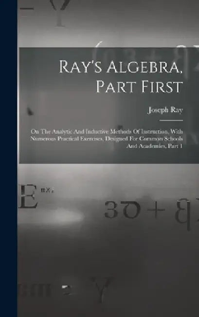 Ray's Algebra, Part First: On The Analytic And Inductive Methods Of Instruction, With Numerous Practical Exercises, Designed For Common Schools A by Joseph Ray
