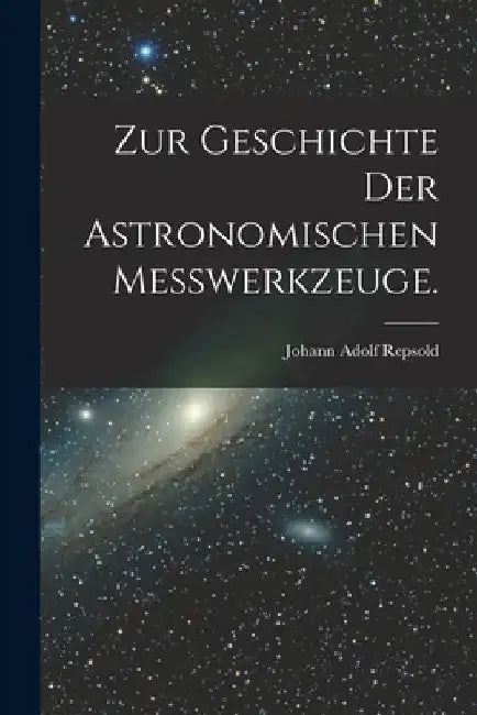 Zur Geschichte der astronomischen Messwerkzeuge. by Johann Adolf Repsold