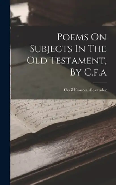 Poems On Subjects In The Old Testament, By C.f.a by Cecil Frances Alexander