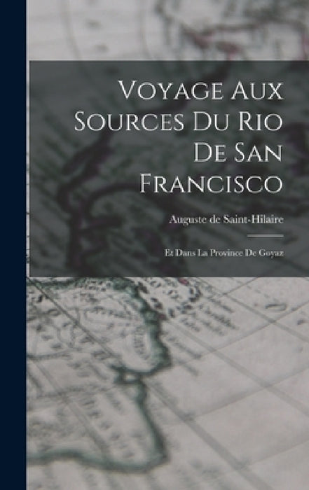 Voyage Aux Sources Du Rio De San Francisco: Et Dans La Province De Goyaz by Auguste De Saint-Hilaire