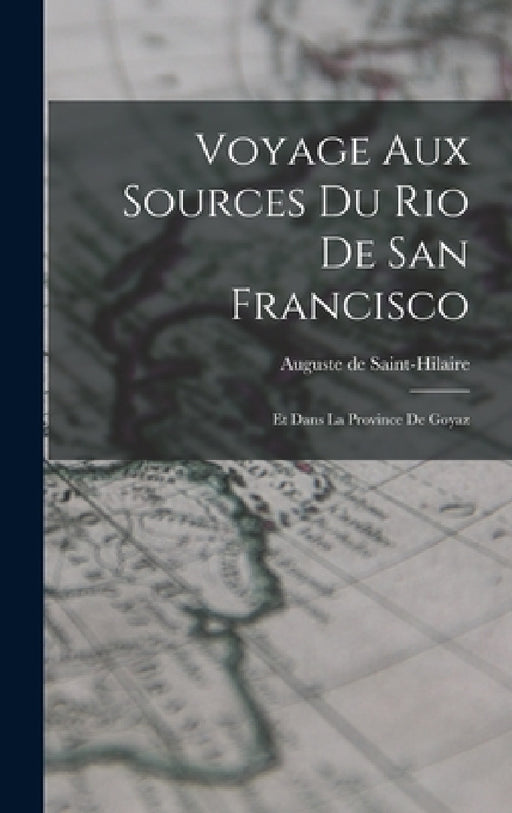 Voyage Aux Sources Du Rio De San Francisco: Et Dans La Province De Goyaz by Auguste De Saint-Hilaire
