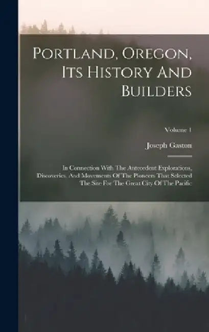 Portland, Oregon, Its History And Builders: In Connection With The Antecedent Explorations, Discoveries, And Movements Of The Pioneers That Selected T by Joseph Gaston