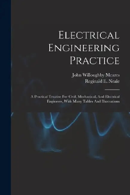 Electrical Engineering Practice: A Practical Treatise For Civil, Mechanical, And Electrical Engineers, With Many Tables And Illustrations by John Willoughby Meares
