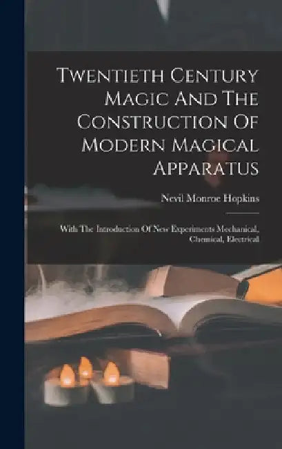 Twentieth Century Magic And The Construction Of Modern Magical Apparatus: With The Introduction Of New Experiments Mechanical, Chemical, Electrical by Nevil Monroe Hopkins