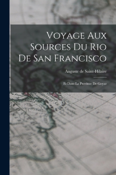 Voyage Aux Sources Du Rio De San Francisco: Et Dans La Province De Goyaz by Auguste De Saint-Hilaire