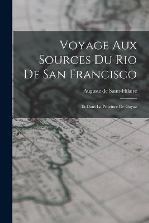 Voyage Aux Sources Du Rio De San Francisco: Et Dans La Province De Goyaz by Auguste De Saint-Hilaire