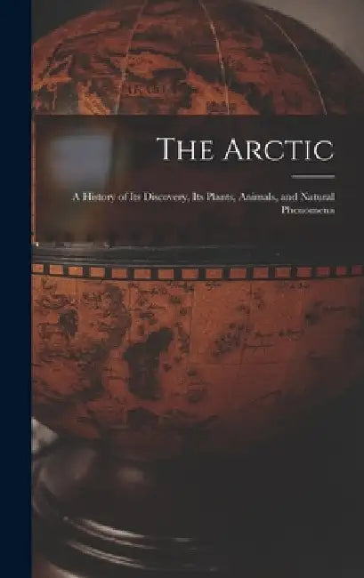The Arctic; a History of Its Discovery, Its Plants, Animals, and Natural Phenomena by Anonymous