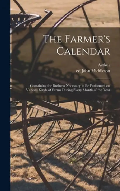The Farmer's Calendar: Containing the Business Necessary to Be Performed on Various Kinds of Farms During Every Month of the Year by Arthur 1741-1820 Young, John Ed Middleton