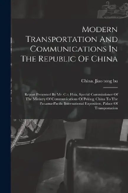 Modern Transportation And Communications In The Republic Of China: Report Presented By Mr. C.t. Hsia, Special Commissioner Of The Ministry Of Communic by China Jiao Tong Bu