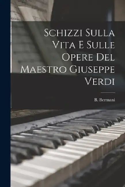 Schizzi Sulla Vita E Sulle Opere Del Maestro Giuseppe Verdi by B. Bermani