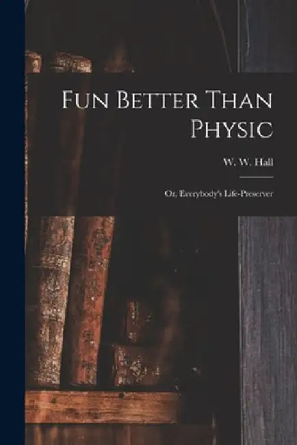 Fun Better Than Physic; or, Everybody's Life-preserver by W. W. (William Whitty) 1810-1876 Hall