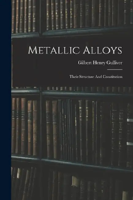 Metallic Alloys: Their Structure And Constitution by Gilbert Henry Gulliver