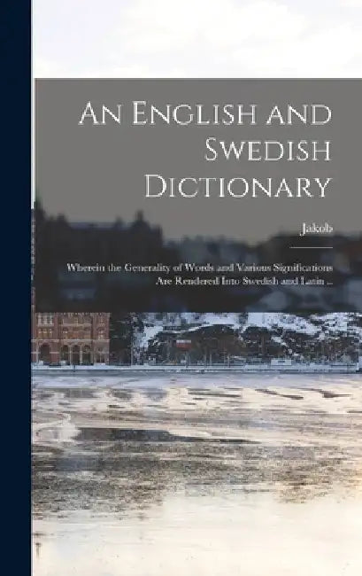 An English and Swedish Dictionary: Wherein the Generality of Words and Various Significations Are Rendered Into Swedish and Latin .. by Jakob 1700-1776 Serenius